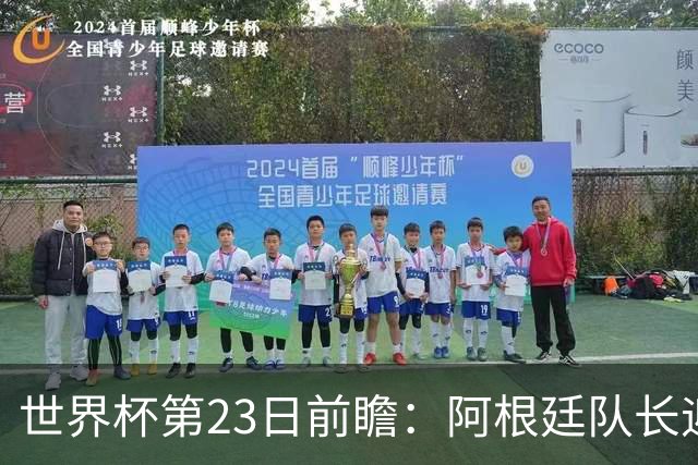 世界杯第23日前瞻：阿根廷队长迎历史之夜 卫冕冠军PK大黑马