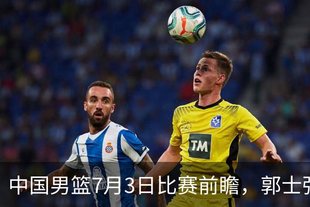 中国男篮7月3日比赛前瞻，郭士强从容不迫，想要输球都很难