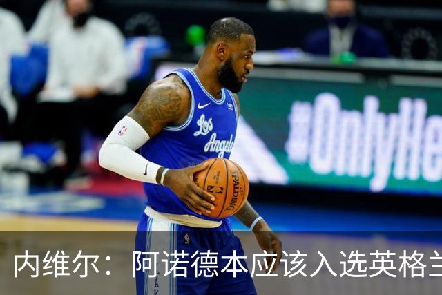 内维尔：阿诺德本应该入选英格兰队，但防守不稳让他付出代价