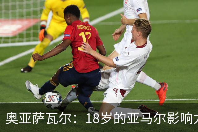奥亚萨瓦尔：18岁的亚马尔影响力不可思议 他能给对手制造混乱