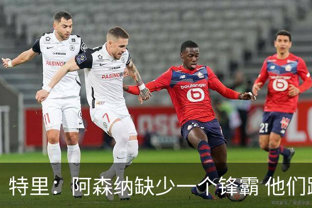 特里：阿森纳缺少一个锋霸 他们距离统治英超只差1、2笔签约