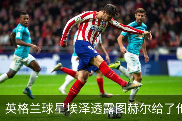 英格兰球星埃泽透露图赫尔给了他一番寄语，阿森纳表现激励梦想